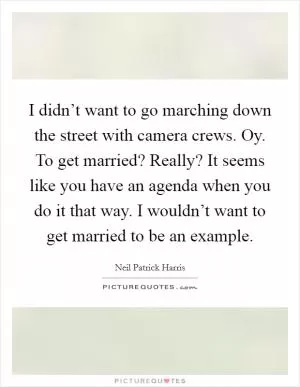 I didn’t want to go marching down the street with camera crews. Oy. To get married? Really? It seems like you have an agenda when you do it that way. I wouldn’t want to get married to be an example Picture Quote #1