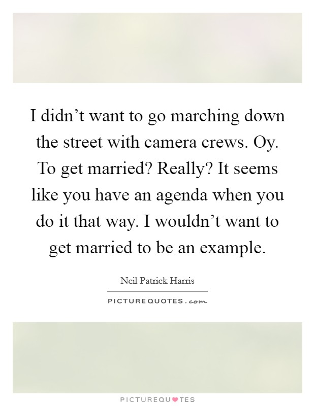 I didn't want to go marching down the street with camera crews. Oy. To get married? Really? It seems like you have an agenda when you do it that way. I wouldn't want to get married to be an example. Picture Quote #1