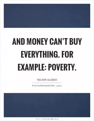 And money can’t buy everything. For example: poverty Picture Quote #1