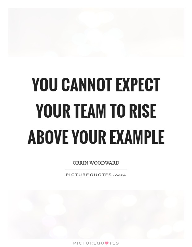 You cannot expect your team to rise above your example Picture Quote #1