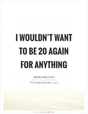 I wouldn’t want to be 20 again for anything Picture Quote #1