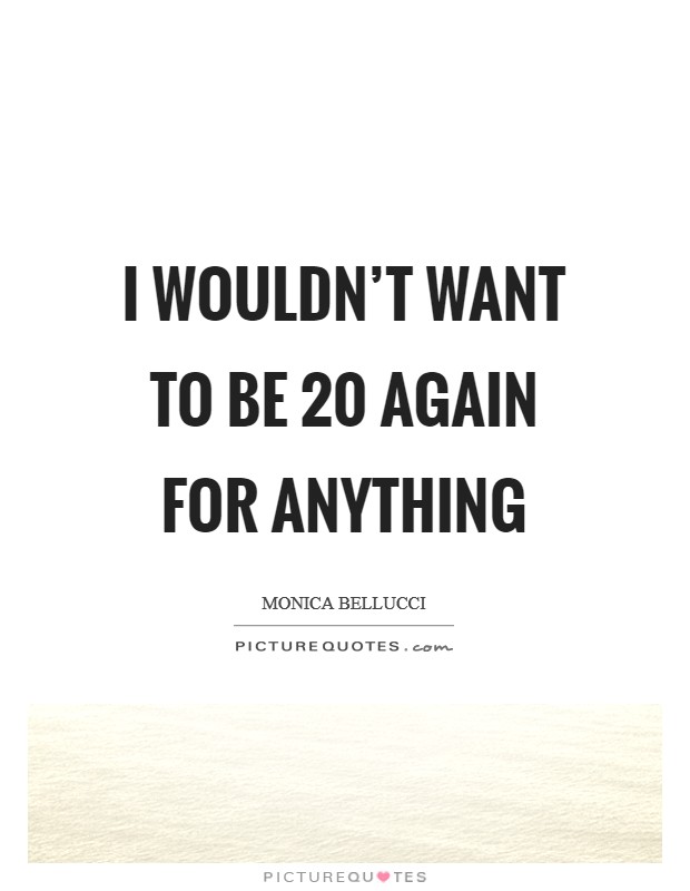 I wouldn't want to be 20 again for anything Picture Quote #1