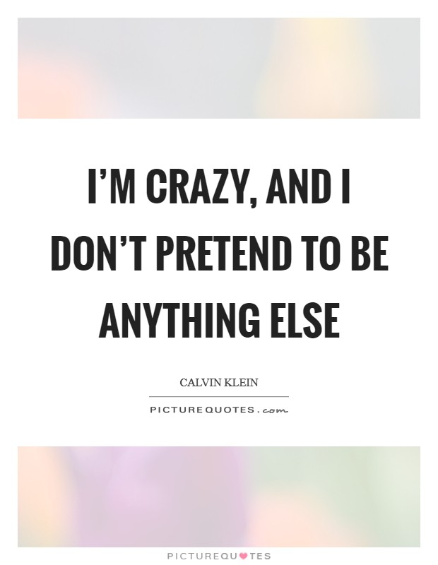 I'm crazy, and I don't pretend to be anything else Picture Quote #1