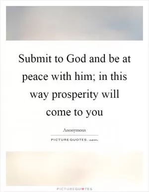 Submit to God and be at peace with him; in this way prosperity will come to you Picture Quote #1