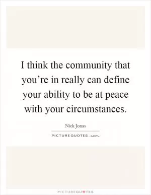 I think the community that you’re in really can define your ability to be at peace with your circumstances Picture Quote #1
