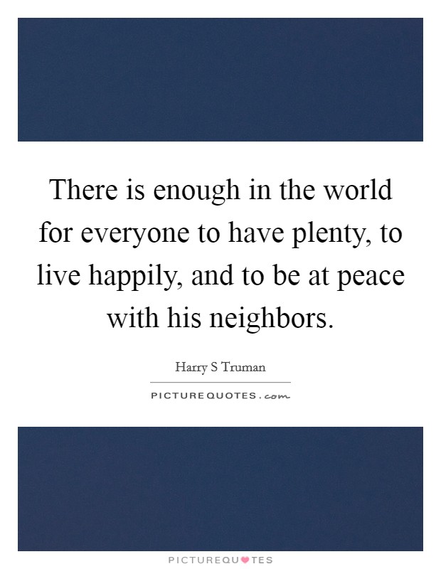 There is enough in the world for everyone to have plenty, to live happily, and to be at peace with his neighbors. Picture Quote #1
