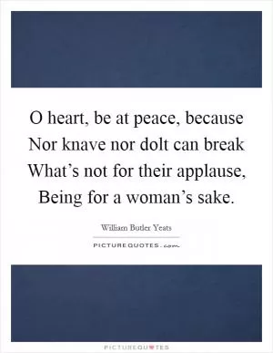 O heart, be at peace, because Nor knave nor dolt can break What’s not for their applause, Being for a woman’s sake Picture Quote #1