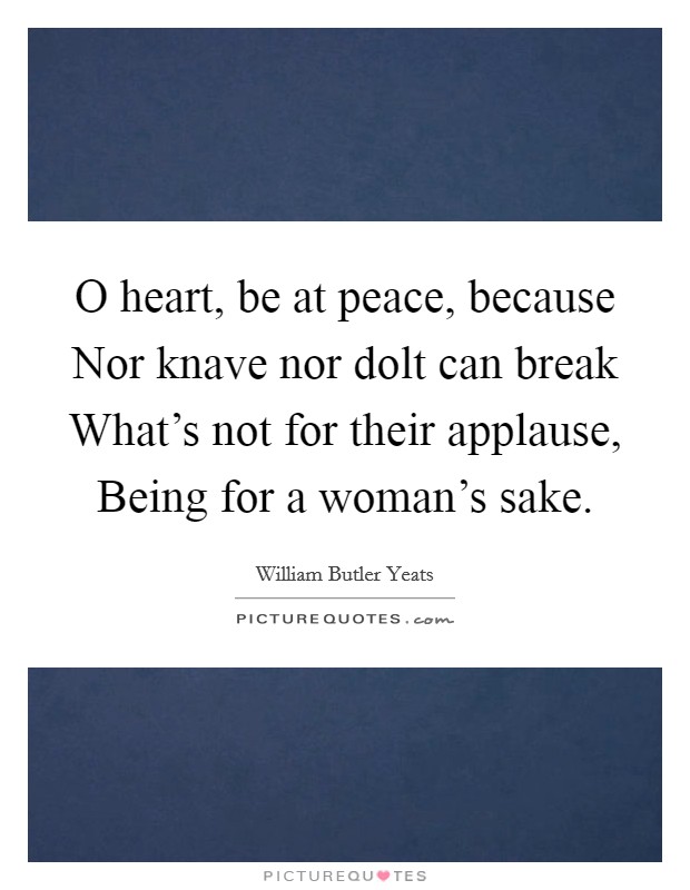 O heart, be at peace, because Nor knave nor dolt can break What's not for their applause, Being for a woman's sake. Picture Quote #1