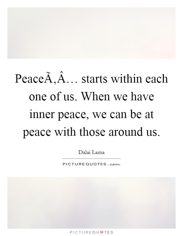 PeaceÃ‚Â… starts within each one of us. When we have inner peace, we can be at peace with those around us. Picture Quote #1