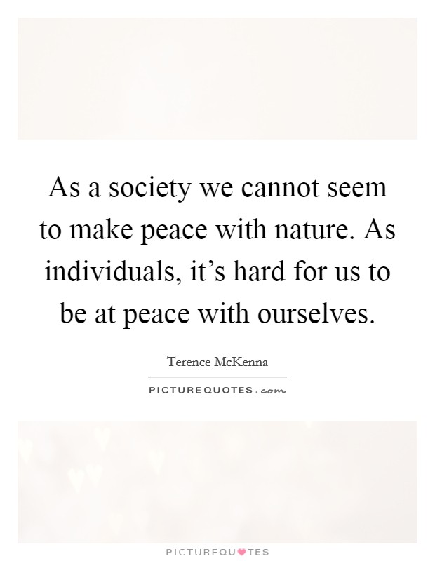 As a society we cannot seem to make peace with nature. As individuals, it's hard for us to be at peace with ourselves. Picture Quote #1