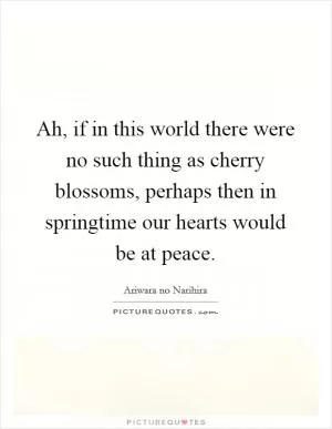 Ah, if in this world there were no such thing as cherry blossoms, perhaps then in springtime our hearts would be at peace Picture Quote #1