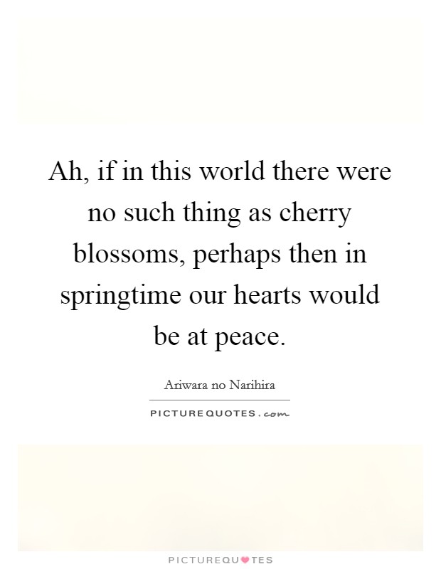 Ah, if in this world there were no such thing as cherry blossoms, perhaps then in springtime our hearts would be at peace. Picture Quote #1