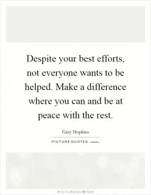 Despite your best efforts, not everyone wants to be helped. Make a difference where you can and be at peace with the rest Picture Quote #1