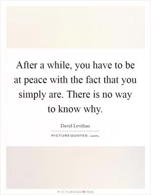 After a while, you have to be at peace with the fact that you simply are. There is no way to know why Picture Quote #1