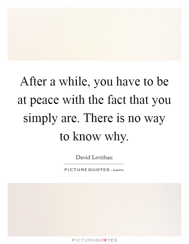 After a while, you have to be at peace with the fact that you simply are. There is no way to know why. Picture Quote #1