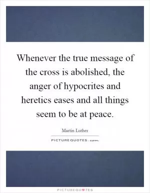 Whenever the true message of the cross is abolished, the anger of hypocrites and heretics eases and all things seem to be at peace Picture Quote #1