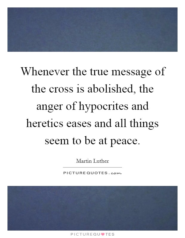 Whenever the true message of the cross is abolished, the anger of hypocrites and heretics eases and all things seem to be at peace. Picture Quote #1