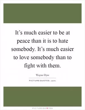 It’s much easier to be at peace than it is to hate somebody. It’s much easier to love somebody than to fight with them Picture Quote #1