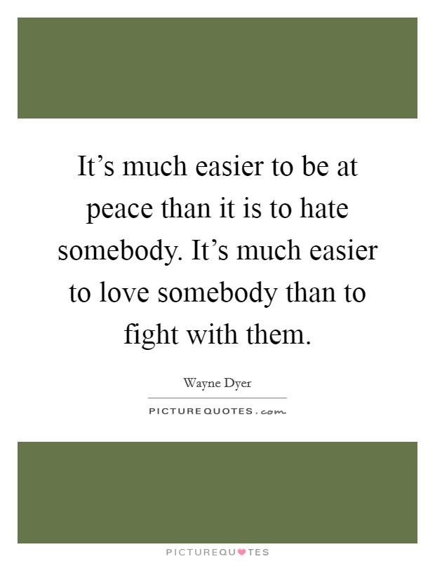 It's much easier to be at peace than it is to hate somebody. It's much easier to love somebody than to fight with them. Picture Quote #1