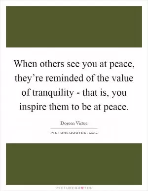 When others see you at peace, they’re reminded of the value of tranquility - that is, you inspire them to be at peace Picture Quote #1