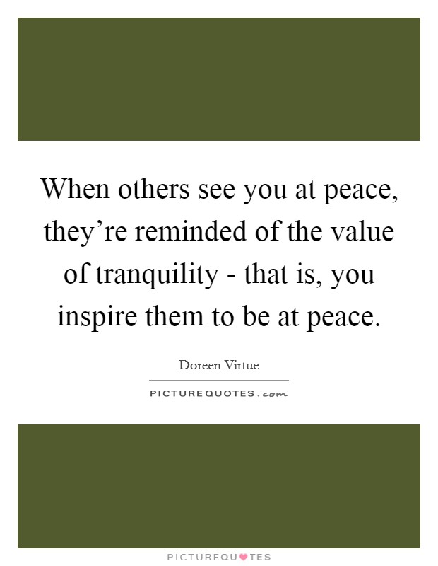 When others see you at peace, they're reminded of the value of tranquility - that is, you inspire them to be at peace. Picture Quote #1