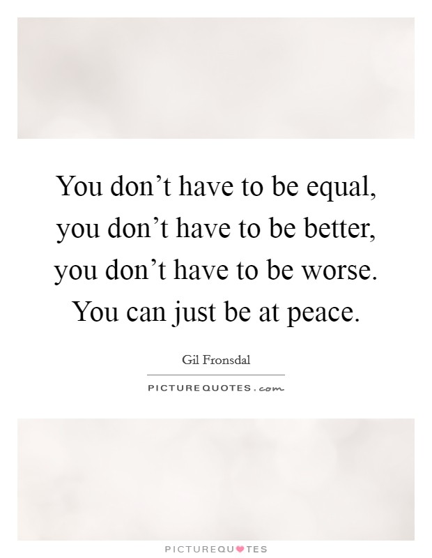 You don't have to be equal, you don't have to be better, you don't have to be worse. You can just be at peace. Picture Quote #1