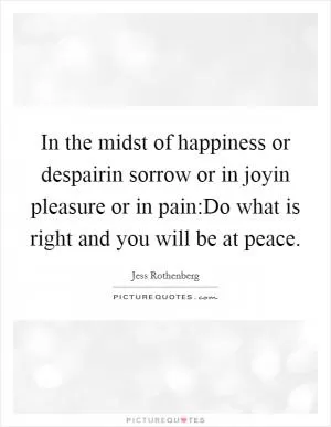 In the midst of happiness or despairin sorrow or in joyin pleasure or in pain:Do what is right and you will be at peace Picture Quote #1