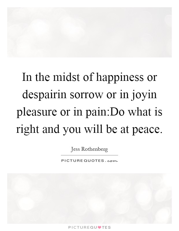 In the midst of happiness or despairin sorrow or in joyin pleasure or in pain:Do what is right and you will be at peace. Picture Quote #1
