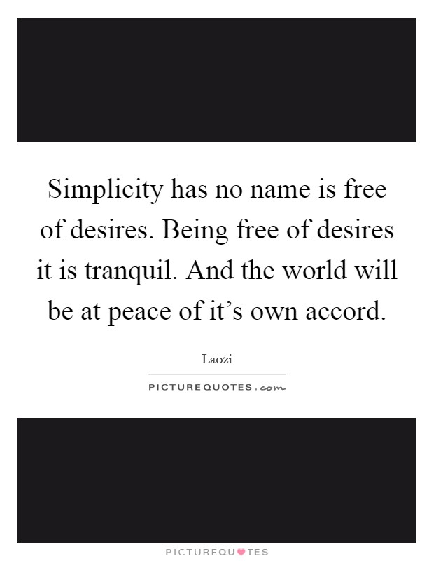 Simplicity has no name is free of desires. Being free of desires it is tranquil. And the world will be at peace of it's own accord. Picture Quote #1