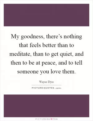 My goodness, there’s nothing that feels better than to meditate, than to get quiet, and then to be at peace, and to tell someone you love them Picture Quote #1