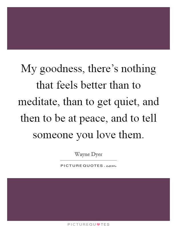 My goodness, there's nothing that feels better than to meditate, than to get quiet, and then to be at peace, and to tell someone you love them. Picture Quote #1