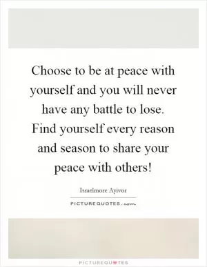 Choose to be at peace with yourself and you will never have any battle to lose. Find yourself every reason and season to share your peace with others! Picture Quote #1