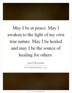 May I be at peace. May I awaken to the light of my own true nature. May I be healed and may I be the source of healing for others Picture Quote #1