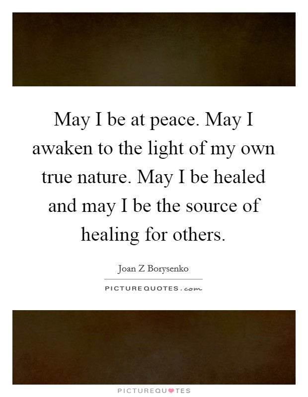 May I be at peace. May I awaken to the light of my own true nature. May I be healed and may I be the source of healing for others. Picture Quote #1