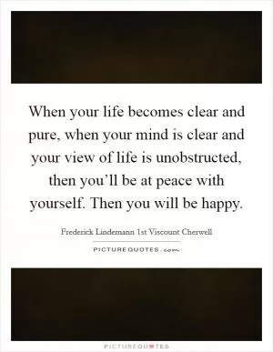 When your life becomes clear and pure, when your mind is clear and your view of life is unobstructed, then you’ll be at peace with yourself. Then you will be happy Picture Quote #1