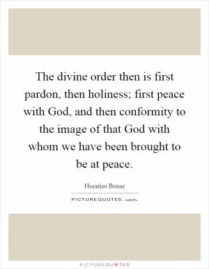 The divine order then is first pardon, then holiness; first peace with God, and then conformity to the image of that God with whom we have been brought to be at peace Picture Quote #1