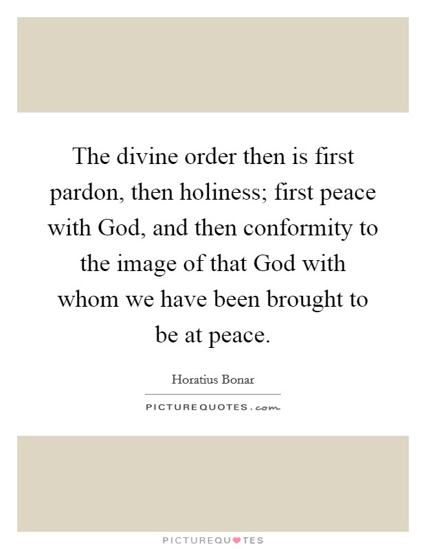The divine order then is first pardon, then holiness; first peace with God, and then conformity to the image of that God with whom we have been brought to be at peace. Picture Quote #1