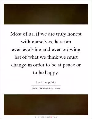 Most of us, if we are truly honest with ourselves, have an ever-evolving and ever-growing list of what we think we must change in order to be at peace or to be happy Picture Quote #1