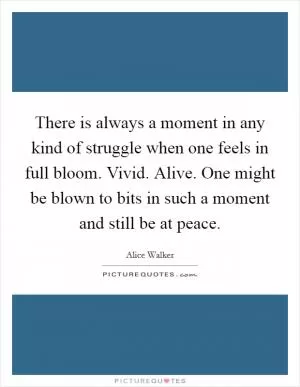 There is always a moment in any kind of struggle when one feels in full bloom. Vivid. Alive. One might be blown to bits in such a moment and still be at peace Picture Quote #1
