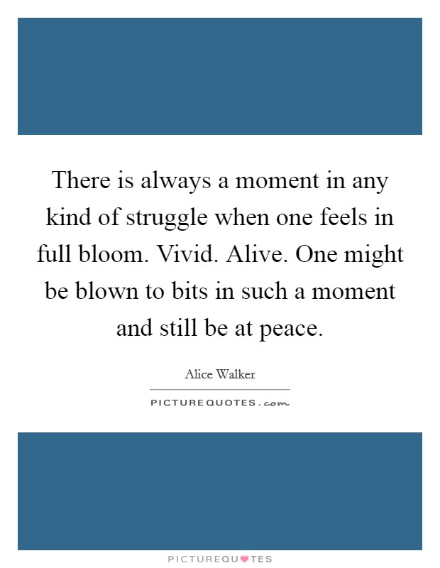 There is always a moment in any kind of struggle when one feels in full bloom. Vivid. Alive. One might be blown to bits in such a moment and still be at peace. Picture Quote #1