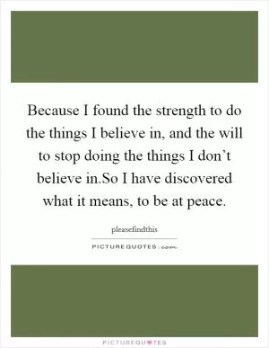 Because I found the strength to do the things I believe in, and the will to stop doing the things I don’t believe in.So I have discovered what it means, to be at peace Picture Quote #1