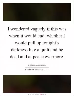 I wondered vaguely if this was when it would end, whether I would pull up tonight’s darkness like a quilt and be dead and at peace evermore Picture Quote #1