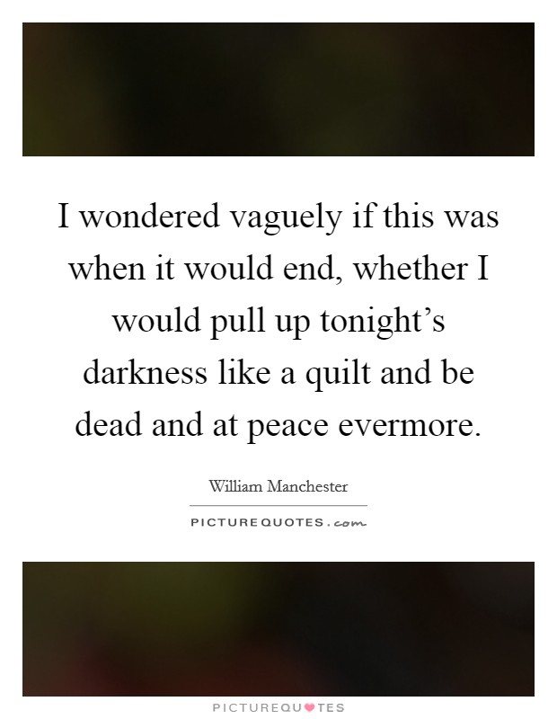 I wondered vaguely if this was when it would end, whether I would pull up tonight's darkness like a quilt and be dead and at peace evermore. Picture Quote #1