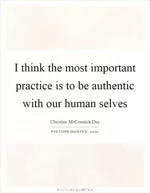 I think the most important practice is to be authentic with our human selves Picture Quote #1