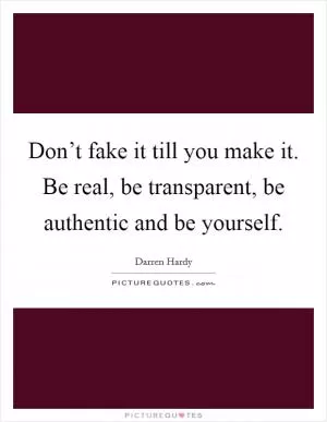 Don’t fake it till you make it. Be real, be transparent, be authentic and be yourself Picture Quote #1