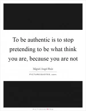 To be authentic is to stop pretending to be what think you are, because you are not Picture Quote #1