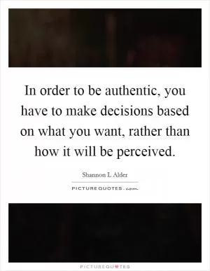 In order to be authentic, you have to make decisions based on what you want, rather than how it will be perceived Picture Quote #1