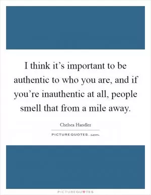 I think it’s important to be authentic to who you are, and if you’re inauthentic at all, people smell that from a mile away Picture Quote #1