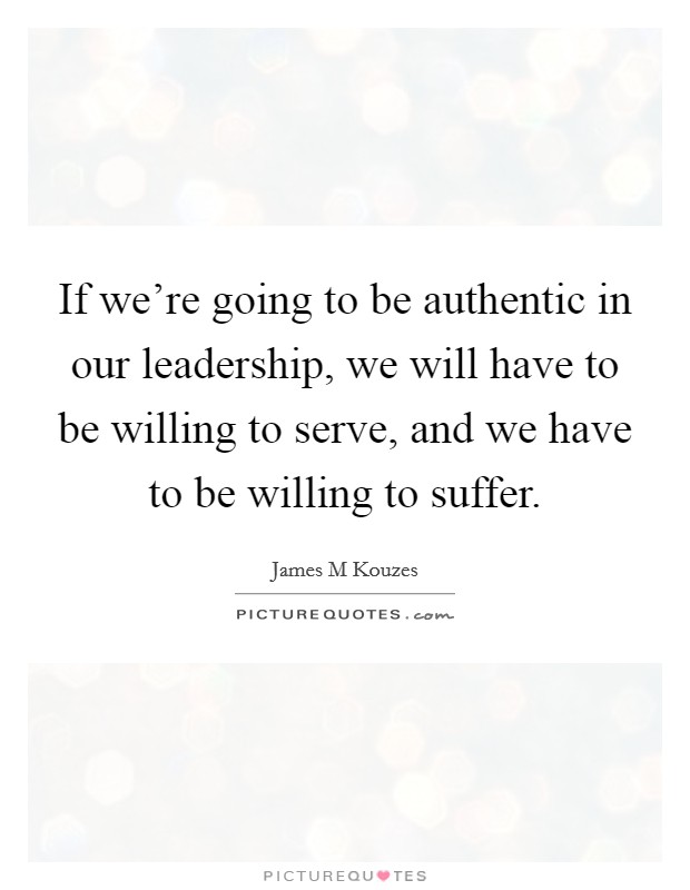 If we're going to be authentic in our leadership, we will have to be willing to serve, and we have to be willing to suffer. Picture Quote #1