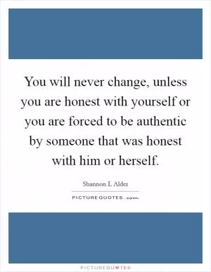 You will never change, unless you are honest with yourself or you are forced to be authentic by someone that was honest with him or herself Picture Quote #1